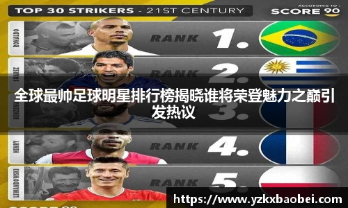 全球最帅足球明星排行榜揭晓谁将荣登魅力之巅引发热议