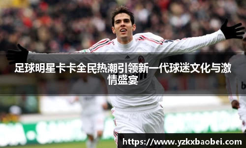 足球明星卡卡全民热潮引领新一代球迷文化与激情盛宴