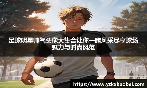 足球明星帅气头像大集合让你一睹风采尽享球场魅力与时尚风范