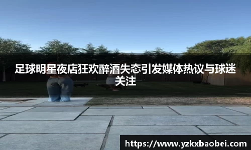 足球明星夜店狂欢醉酒失态引发媒体热议与球迷关注